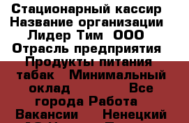 Стационарный кассир › Название организации ­ Лидер Тим, ООО › Отрасль предприятия ­ Продукты питания, табак › Минимальный оклад ­ 30 000 - Все города Работа » Вакансии   . Ненецкий АО,Нижняя Пеша с.